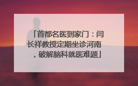 首都名医到家门：闫长祥教授定期坐诊河南，破解脑科就医难题