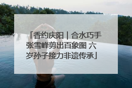 香约庆阳｜合水巧手张雪峰剪出百象图 六岁孙子接力非遗传承