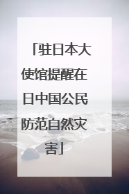 驻日本大使馆提醒在日中国公民防范自然灾害