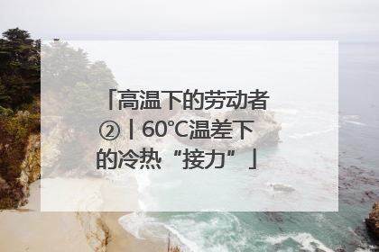 高温下的劳动者②丨60℃温差下的冷热“接力”