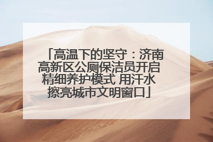 高温下的坚守：济南高新区公厕保洁员开启精细养护模式 用汗水擦亮城市文明窗口