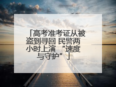 高考准考证从被盗到寻回 民警两小时上演 “速度与守护”