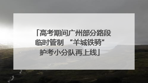 高考期间广州部分路段临时管制 “羊城铁骑”护考小分队再上线
