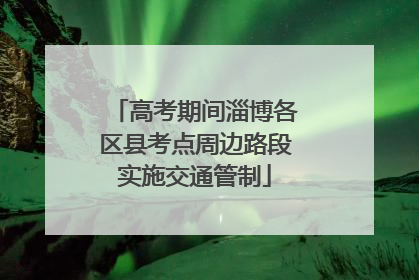 高考期间淄博各区县考点周边路段实施交通管制