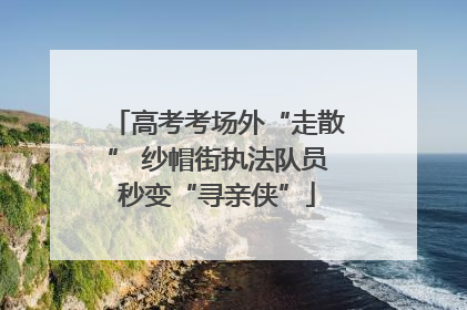 高考考场外“走散” 纱帽街执法队员秒变“寻亲侠”