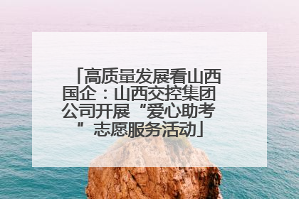 高质量发展看山西国企：山西交控集团公司开展“爱心助考”志愿服务活动