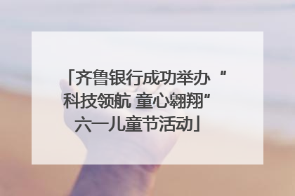 齐鲁银行成功举办“科技领航 童心翱翔”六一儿童节活动