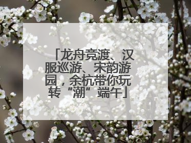 龙舟竞渡、汉服巡游、宋韵游园，余杭带你玩转“潮”端午
