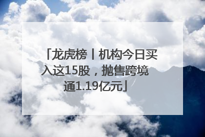 龙虎榜丨机构今日买入这15股，抛售跨境通1.19亿元