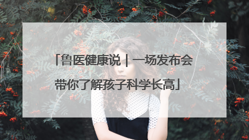 鲁医健康说｜一场发布会带你了解孩子科学长高