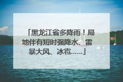 黑龙江省多降雨！局地伴有短时强降水、雷暴大风、冰雹……