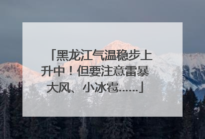 黑龙江气温稳步上升中！但要注意雷暴大风、小冰雹……