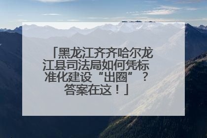 黑龙江齐齐哈尔龙江县司法局如何凭标准化建设“出圈”？答案在这！