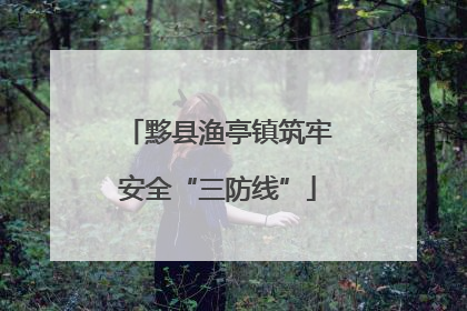 黟县渔亭镇筑牢安全“三防线”