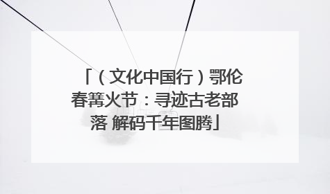 （文化中国行）鄂伦春篝火节：寻迹古老部落 解码千年图腾