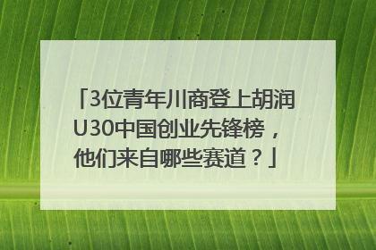 3位青年川商登上胡润U30中国创业先锋榜，他们来自哪些赛道？
