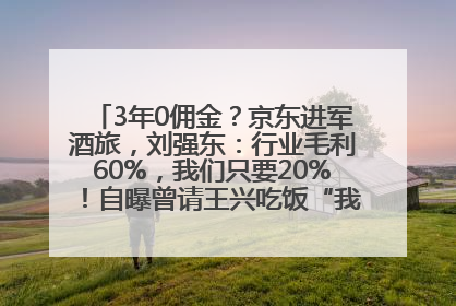 3年0佣金？京东进军酒旅，刘强东：行业毛利60%，我们只要20%！自曝曾请王兴吃饭“我要做外卖了”