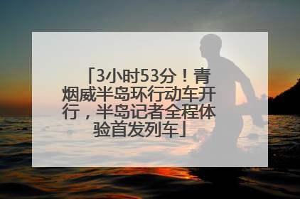 3小时53分！青烟威半岛环行动车开行，半岛记者全程体验首发列车