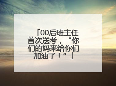 00后班主任首次送考，“你们的妈来给你们加油了！”