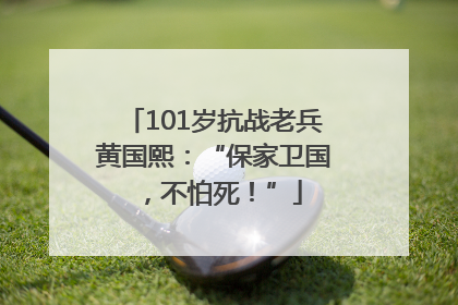 101岁抗战老兵黄国熙：“保家卫国，不怕死！”