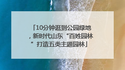 10分钟逛到公园绿地，新时代山东“百姓园林”打造五类主题园林