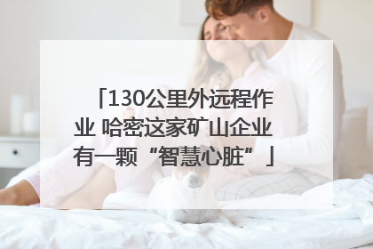 130公里外远程作业 哈密这家矿山企业有一颗“智慧心脏”
