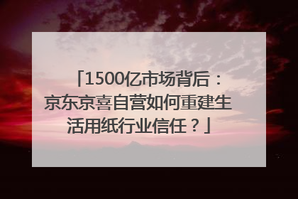 1500亿市场背后：京东京喜自营如何重建生活用纸行业信任？
