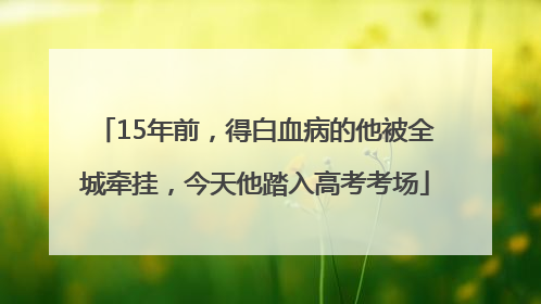 15年前，得白血病的他被全城牵挂，今天他踏入高考考场
