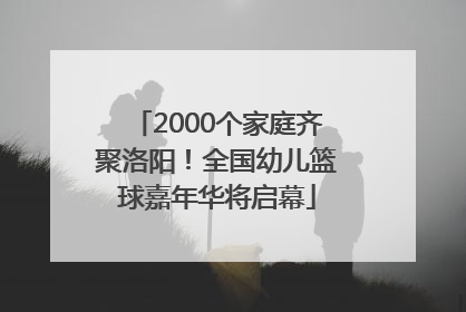 2000个家庭齐聚洛阳！全国幼儿篮球嘉年华将启幕