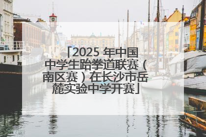 2025 年中国中学生跆拳道联赛（南区赛）在长沙市岳麓实验中学开赛