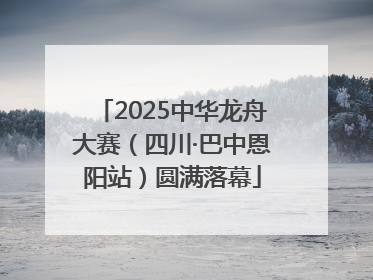 2025中华龙舟大赛（四川·巴中恩阳站）圆满落幕