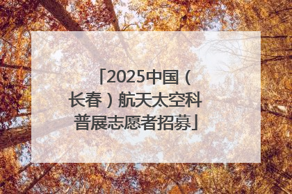 2025中国（长春）航天太空科普展志愿者招募