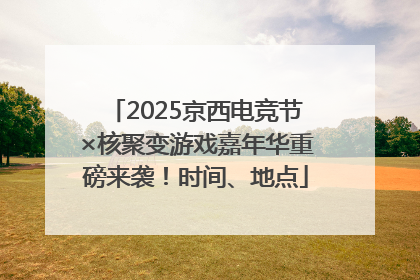 2025京西电竞节×核聚变游戏嘉年华重磅来袭！时间、地点