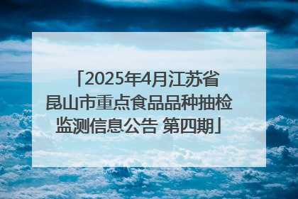 2025年4月江苏省昆山市重点食品品种抽检监测信息公告 第四期