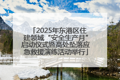 2025年东港区住建领域“安全生产月”启动仪式暨高处坠落应急救援演练活动举行
