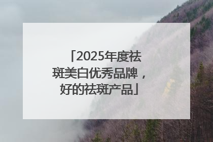 2025年度祛斑美白优秀品牌，好的祛斑产品