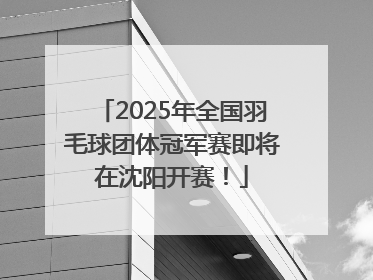 2025年全国羽毛球团体冠军赛即将在沈阳开赛！