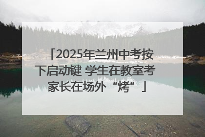 2025年兰州中考按下启动键 学生在教室考 家长在场外“烤”