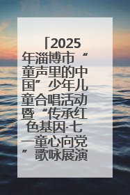 2025年淄博市“童声里的中国”少年儿童合唱活动暨“传承红色基因·七一童心向党”歌咏展演举行