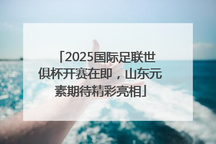 2025国际足联世俱杯开赛在即，山东元素期待精彩亮相