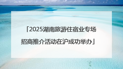 2025湖南旅游住宿业专场招商推介活动在沪成功举办
