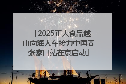 2025正大食品越山向海人车接力中国赛张家口站在京启动