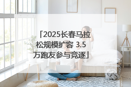 2025长春马拉松规模扩容 3.5万跑友参与竞逐