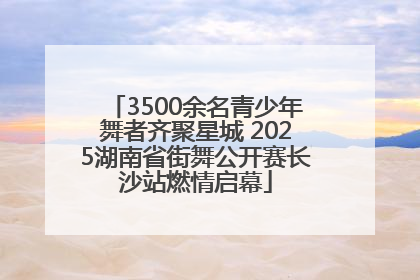 3500余名青少年舞者齐聚星城 2025湖南省街舞公开赛长沙站燃情启幕