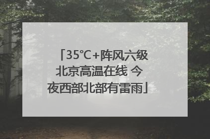 35℃+阵风六级 北京高温在线 今夜西部北部有雷雨