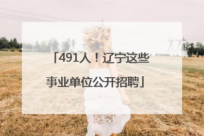 491人！辽宁这些事业单位公开招聘