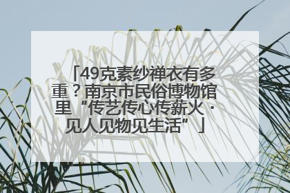 49克素纱禅衣有多重？南京市民俗博物馆里“传艺传心传薪火・见人见物见生活”