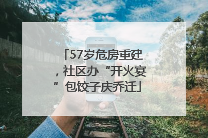 57岁危房重建，社区办“开火宴”包饺子庆乔迁