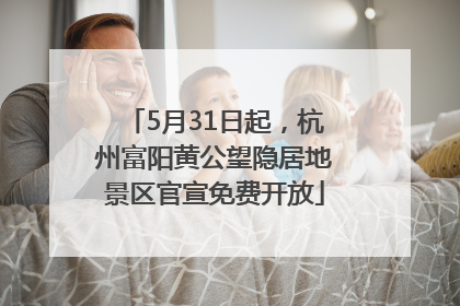 5月31日起，杭州富阳黄公望隐居地景区官宣免费开放
