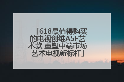 618最值得购买的电视创维A5F艺术款 重塑中端市场艺术电视新标杆